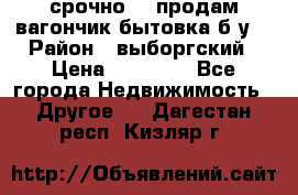 срочно!!! продам вагончик-бытовка б/у. › Район ­ выборгский › Цена ­ 60 000 - Все города Недвижимость » Другое   . Дагестан респ.,Кизляр г.